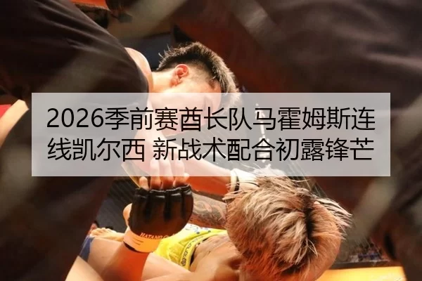 2026季前赛酋长队马霍姆斯连线凯尔西 新战术配合初露锋芒