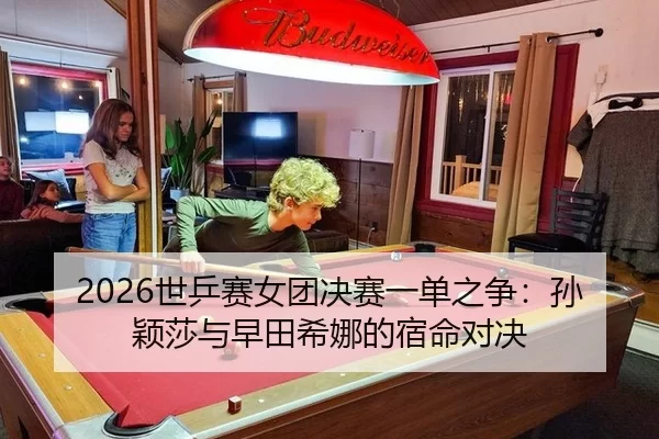 2026世乒赛女团决赛一单之争：孙颖莎与早田希娜的宿命对决