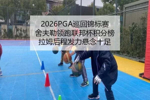 2026PGA巡回锦标赛 舍夫勒领跑联邦杯积分榜 拉姆后程发力悬念十足 | XINGCAI SPORTS